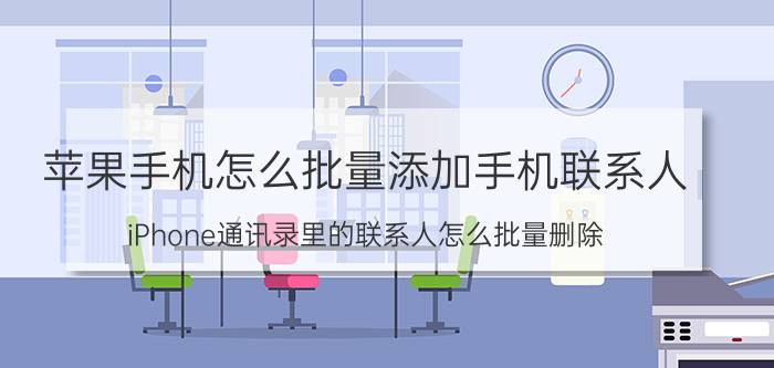 苹果手机怎么批量添加手机联系人 iPhone通讯录里的联系人怎么批量删除？